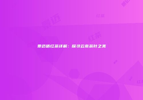 景迈晒红茶详解：探寻云南茶叶之美