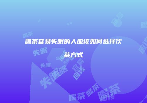 喝茶容易失眠的人应该如何选择饮茶方式