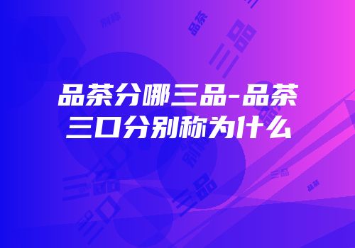 品茶分哪三品-品茶三口分别称为什么