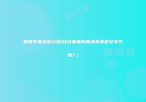 权威专家为您介绍(经过渥堆的普洱茶是否安全饮用？)