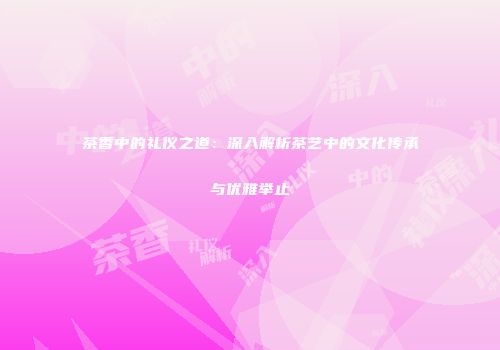 茶香中的礼仪之道：深入解析茶艺中的文化传承与优雅举止