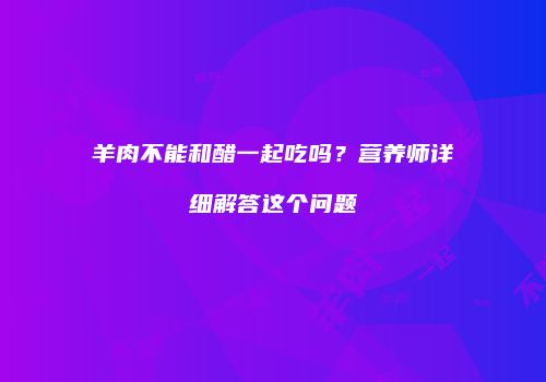 羊肉不能和醋一起吃吗？营养师详细解答这个问题