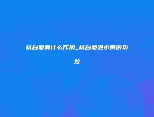 杭白菊有什么作用_杭白菊泡水喝的功效