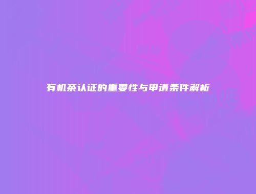 有机茶认证的重要性与申请条件解析