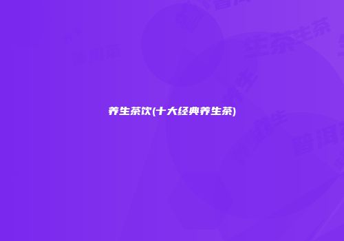 养生茶饮(十大经典养生茶)
