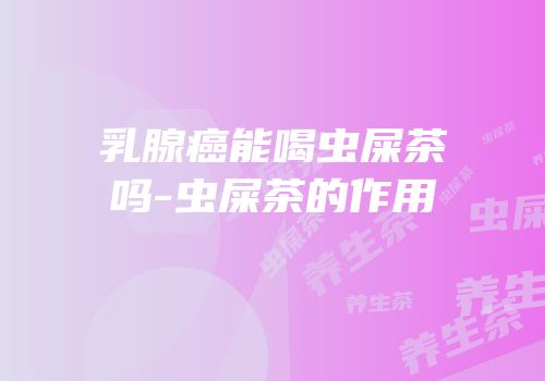 乳腺癌能喝虫屎茶吗-虫屎茶的作用
