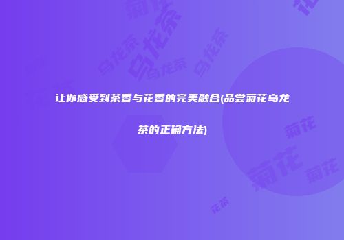 让你感受到茶香与花香的完美融合(品尝菊花乌龙茶的正确方法)