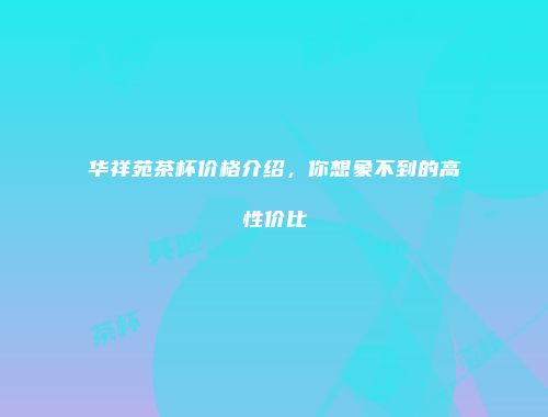 华祥苑茶杯价格介绍，你想象不到的高性价比