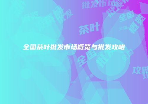 全国茶叶批发市场概览与批发攻略