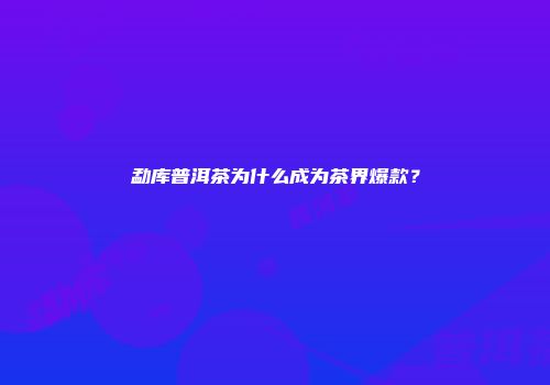 勐库普洱茶为什么成为茶界爆款？
