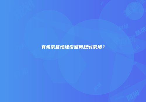 有机茶基地建设如何规划茶场？