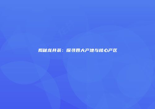 揭秘龙井茶：探寻四大产地与核心产区