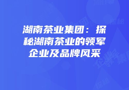 湖南茶业集团：探秘湖南茶业的领军企业及品牌风采