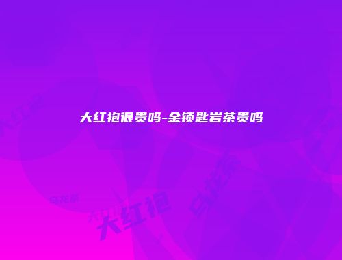 大红袍很贵吗-金锁匙岩茶贵吗