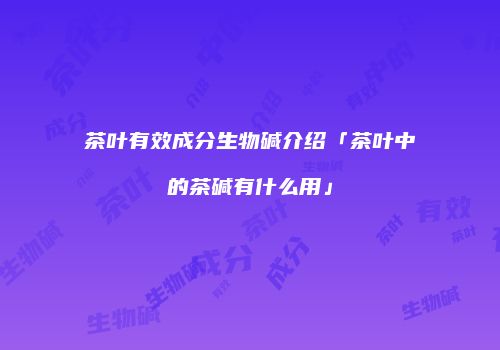 茶叶有效成分生物碱介绍「茶叶中的茶碱有什么用」