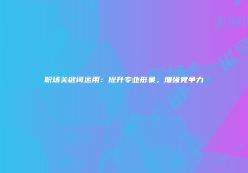 职场关键词运用：提升专业形象，增强竞争力