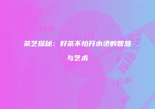 茶艺探秘：好茶不怕开水烫的智慧与艺术