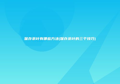 保存茶叶有哪些方法(保存茶叶的三个技巧)