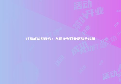 打造成功茶叶店：从设计到开业活动全攻略
