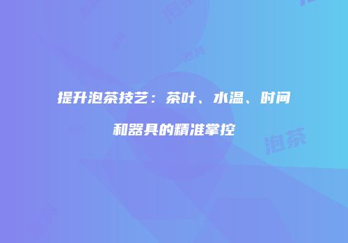提升泡茶技艺：茶叶、水温、时间和器具的精准掌控