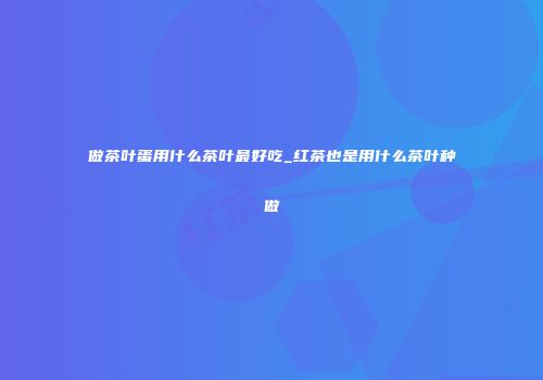 做茶叶蛋用什么茶叶最好吃_红茶也是用什么茶叶种做