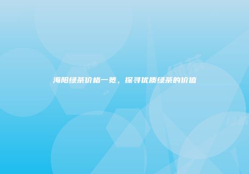 海阳绿茶价格一览，探寻优质绿茶的价值