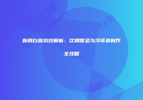 新鲜白茶功效解析：饮用禁忌与冷萃茶制作全攻略