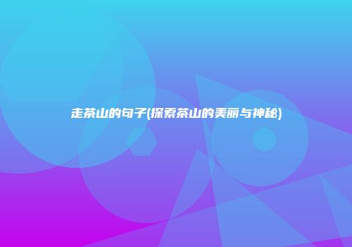 走茶山的句子(探索茶山的美丽与神秘)