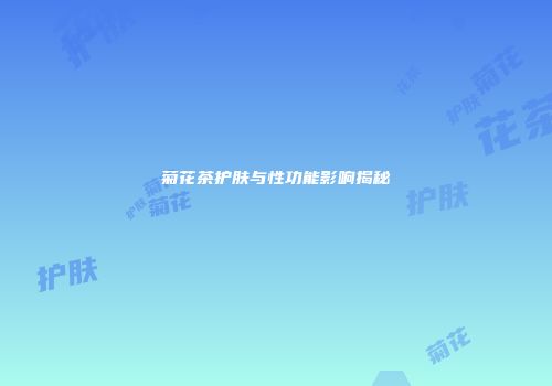 菊花茶护肤与性功能影响揭秘