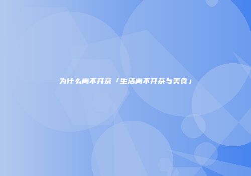 为什么离不开茶「生活离不开茶与美食」
