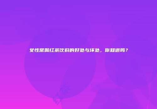 女性常喝红茶饮料的好处与坏处，你知道吗？