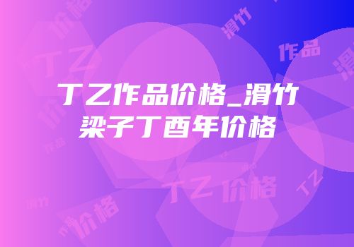 丁乙作品价格_滑竹梁子丁酉年价格