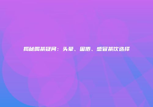 揭秘喝茶疑问：头晕、困倦、感冒茶饮选择