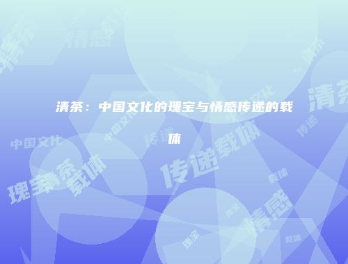 清茶：中国文化的瑰宝与情感传递的载体