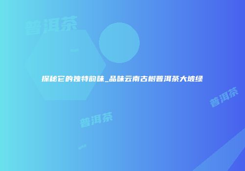 探秘它的独特韵味_品味云南古树普洱茶大坡绿