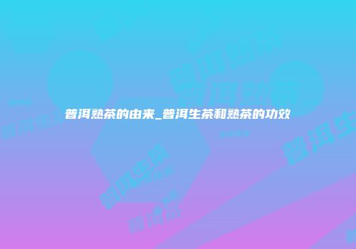 普洱熟茶的由来_普洱生茶和熟茶的功效