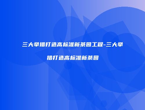三大举措打造高标准新茶园工程-三大举措打造高标准新茶园