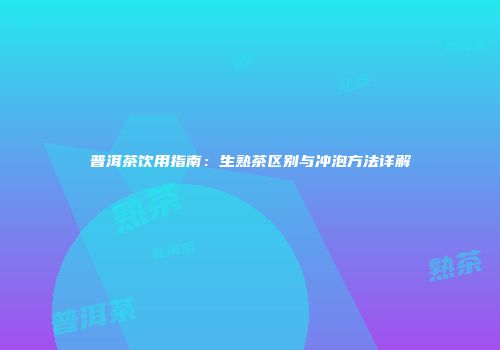 普洱茶饮用指南：生熟茶区别与冲泡方法详解