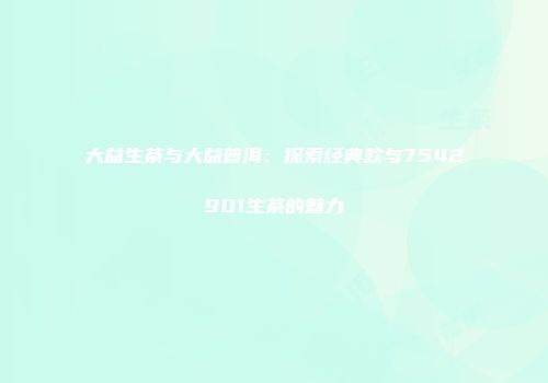 大益生茶与大益普洱：探索经典款与7542901生茶的魅力