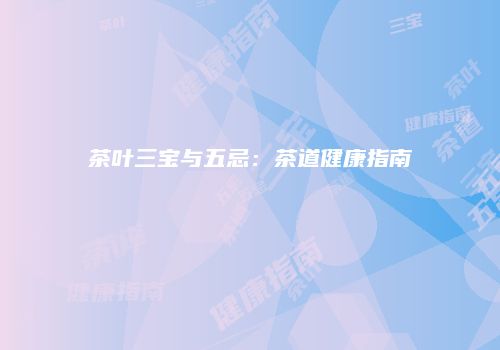 茶叶三宝与五忌：茶道健康指南