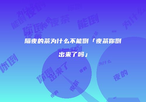 隔夜的茶为什么不能倒「夜茶你倒出来了吗」