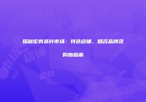 探秘伦敦茶叶市场：特色店铺、知名品牌及购物指南