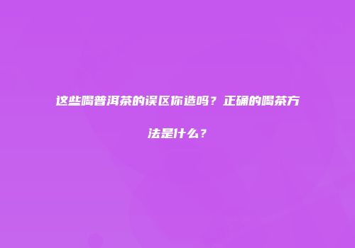 这些喝普洱茶的误区你造吗？正确的喝茶方法是什么？