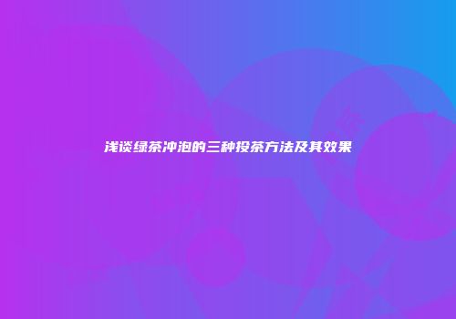 浅谈绿茶冲泡的三种投茶方法及其效果