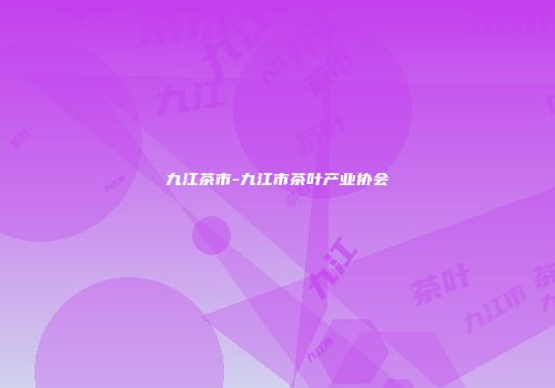 九江茶市-九江市茶叶产业协会