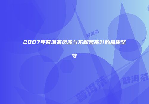 2007年普洱茶风波与东和茗茶叶的品质坚守
