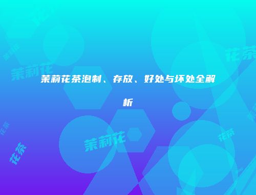 茉莉花茶泡制、存放、好处与坏处全解析