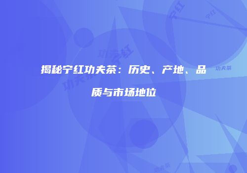 揭秘宁红功夫茶：历史、产地、品质与市场地位