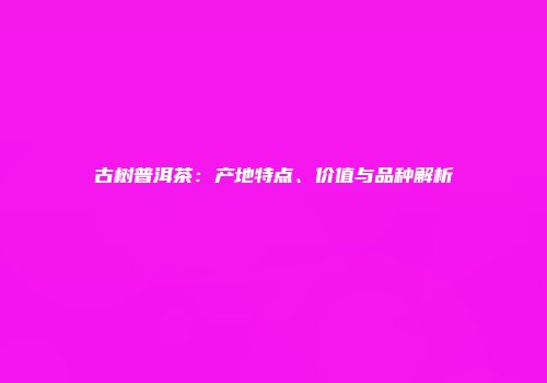 古树普洱茶：产地特点、价值与品种解析