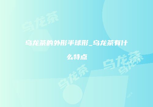乌龙茶的外形半球形_乌龙茶有什么特点